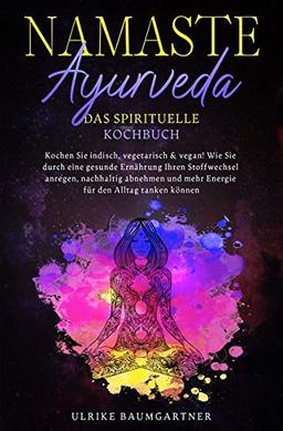 Namaste Ayurveda - das spirituelle Kochbuch: Kochen Sie indisch, vegetarisch & vegan! Wie Sie durch eine gesunde Ernährung Ihren Stoffwechsel anregen, ... mehr Energie für den Alltag tanken können.