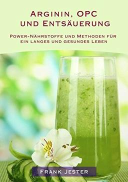 Arginin, OPC und Entsäuerung: Power-Nährstoffe und Methoden für ein langes und gesundes Leben