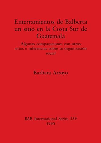 Enterramientos de Balberta, un sitio en la Costa Sur de Guatemala: Algunas comparaciones con otros sitios e inferencias sobre su organización social ... Reports British Series, Band 559)