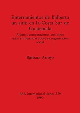 Enterramientos de Balberta, un sitio en la Costa Sur de Guatemala: Algunas comparaciones con otros sitios e inferencias sobre su organización social ... Reports British Series, Band 559)