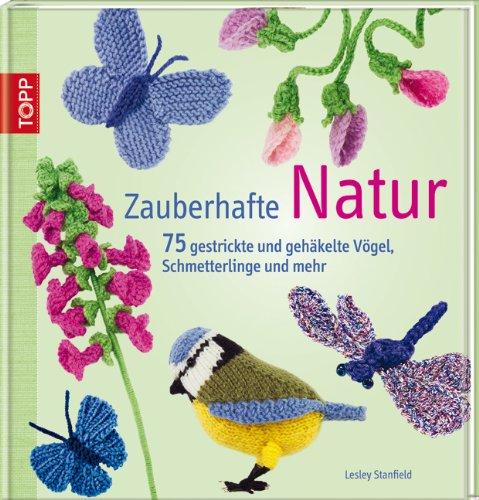 Zauberhafte Natur: 75 gestrickte und gehäkelte Vögel, Schmetterlinge und mehr