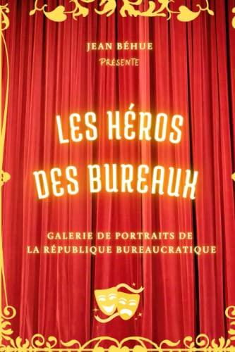 Les héros des bureaux: Galerie de portraits de la République bureaucratique