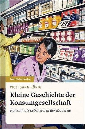 Kleine Geschichte der Konsumgesellschaft: Konsum als Lebensform der Moderne