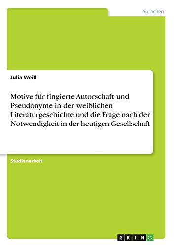 Motive für fingierte Autorschaft und Pseudonyme in der weiblichen Literaturgeschichte und die Frage nach der Notwendigkeit in der heutigen Gesellschaft