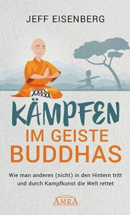 Kämpfen im Geiste Buddhas: Wie man anderen (nicht) in den Hintern tritt und durch Kampfkunst die Welt rettet