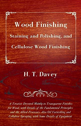 Wood Finishing - Staining and Polishing, and Cellulose Wood Finishing: A Treatise Devoted Mainly to Transparent Finishes for Wood: Also Oil Varnishing ... Spraying, with Some Details of Equipment