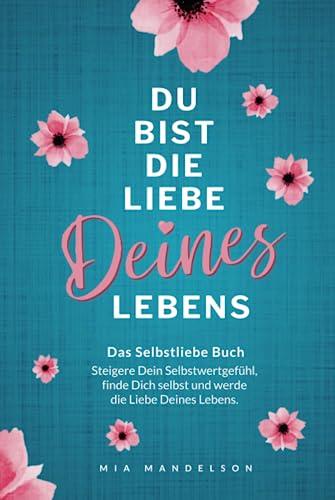 Das Selbstliebe Buch: Du bist die Liebe Deines Lebens - Steigere Dein Selbstwertgefühl, stärke Dein Selbstbewusstsein, finde Dich selbst und werde die Liebe Deines Lebens.