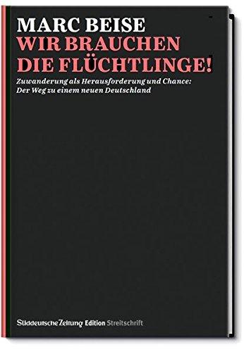 Streitschrift: Wir brauchen die Flüchlinge!: Zuwanderung als Herausforderung und Chance: Der Weg zu einem neuen Deutschland