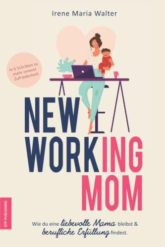 NEW WORKING MOM: Wie du eine liebevolle Mutter bleibst und Erfüllung im Beruf findest. In 6 Schritten zu mehr innerer Zufriedenheit