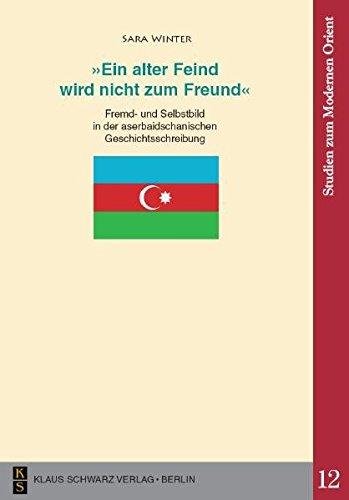 'Ein alter Feind wird nicht zum Freund': Fremd- und Selbstbild in der aserbaidschanischen Geschichtsschreibung (Studien zum modernen Orient)