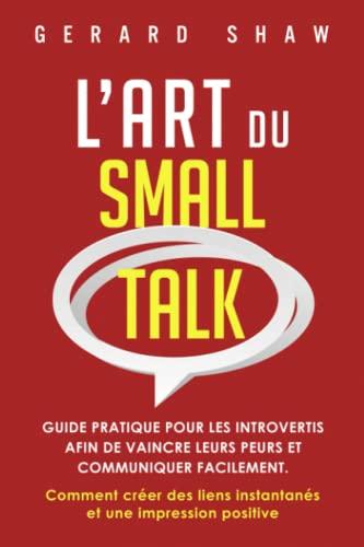 L’Art du Small Talk: Guide pratique pour les introvertis afin de vaincre leurs peurs et communiquer facilement. Comment créer des liens instantanés et une impression positive