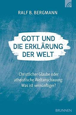 Gott und die Erklärung der Welt: Christlicher Glaube oder atheistische Weltanschauung: Was ist vernünftiger?