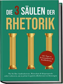 Die 3 Säulen der Rhetorik: Wie Sie Ihre Ausdrucksweise, Wortschatz & Körpersprache sofort verbessern, um in jedem Gespräch selbstbewusst zu überzeugen | inkl. Tipps zu Kommunikation & Konfliktlösung