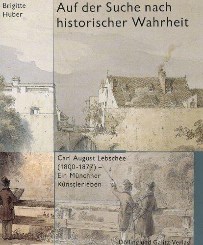 Auf der Suche nach historischer Wahrheit. Carl August Lebschée (1800 -1877). Ein Münchener Künstlerleben