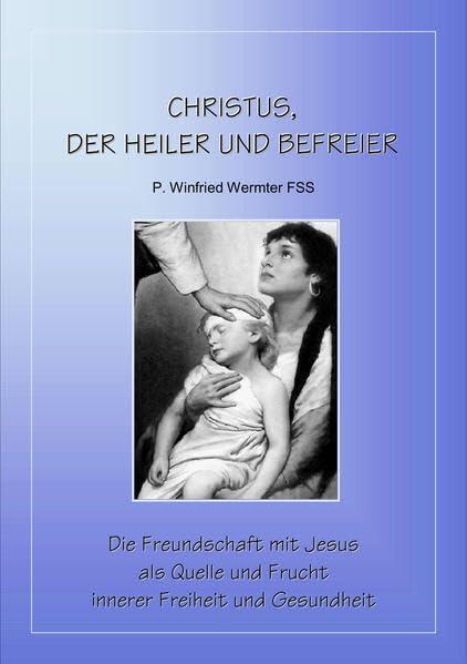 Christus, der Heiler und Befreier: Die Freundschaft mit Jesus als Quelle und Frucht innerer Freiheit und Gesundheit