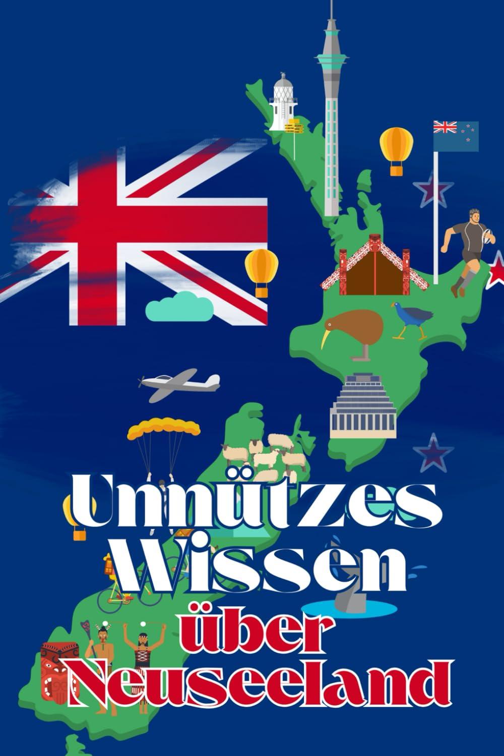 Unnützes Wissen über Neuseeland: Kuriose Fakten rund um Geschichte, Politik, Kultur und Legenden Neuseelands