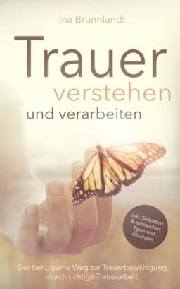 Trauer verstehen und verarbeiten: Der behutsame Weg zur Trauerbewältigung durch richtige Trauerarbeit — inkl. Selbsttest und zahlreichen Tipps & Übungen