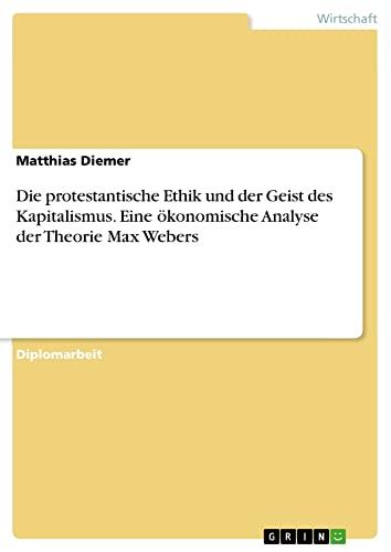 Die protestantische Ethik und der Geist des Kapitalismus. Eine ökonomische Analyse der Theorie Max Webers: Diplomarbeit