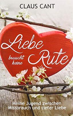 Liebe braucht keine Rute: Meine Jugend zwischen Missbrauch und tiefer Liebe