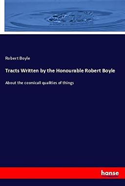 Tracts Written by the Honourable Robert Boyle: About the cosmicall qualities of things