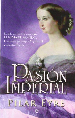 Pasión imperial : la vida secreta de la emperatriz Eugenia de Montijo, la española que sedujo a Napoleón III y conquistó Francia