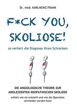 F*ck you, Skoliose! So verliert die Diagnose ihren Schrecken: Die Angiologische Theorie zur Entstehung der Adoleszenten Idiopathischen Skoliose ... und wie die Operation vermieden werden kann