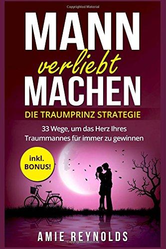 Mann verliebt machen - Die Traumprinz Strategie - 33 Wege, um das Herz Ihres Traummannes für immer zu gewinnen - inkl. BONUS! (mann verstehen, mann verführen, wie ticken männer, wie männer denken)