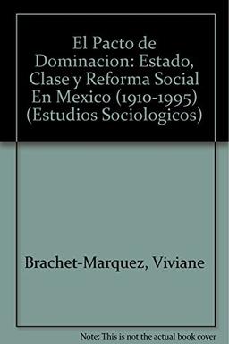 El Pacto de Dominacion: Estado, Clase y Reforma Social En Mexico (1910-1995) (Estudios Sociologicos)