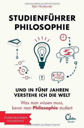 Studienführer Philosophie: Und in fünf Jahren verstehe ich die Welt. Was man wissen muss, bevor man Philosophie studiert