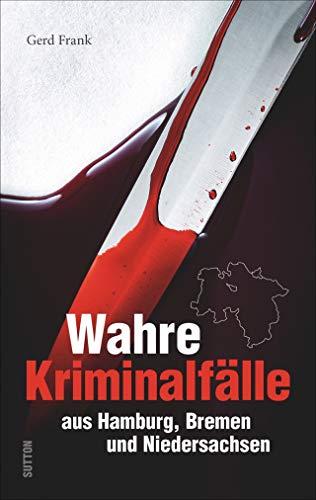 Wahre Kriminalfälle aus Hamburg, Bremen und Niedersachsen. Gerd Frank entführt in menschliche Abgründe. (Historische Kriminalfälle)