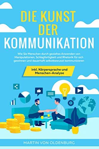 Die Kunst der Kommunikation: Wie Sie Menschen durch gezieltes Anwenden von Manipulationen, Schlagfertigkeit und Rhetorik für sich gewinnen und ... inkl. Körpersprache und Menschen-Analyse