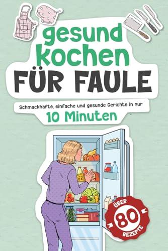 GESUND KOCHEN FÜR FAULE: Schmackhafte, einfache und gesunde Gerichte in nur 10 Minuten. Über 80 Rezepte für Zeitknappe