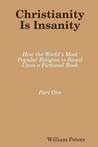 Christianity Is Insanity: How the World's Most Popular Religion Is Based Upon a Fictional Book