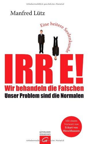 Irre - Wir behandeln die Falschen: Unser Problem sind die Normalen - Eine heitere Seelenkunde