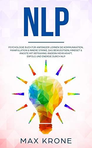 NLP: Psychologie Buch für Anfänger! Lernen Sie Kommunikation, Manipulation & innere Stärke Das Bewusstsein, Mindset & Ängste mit Reframing ändern Mehr ... durch NLP (Allgemeine Psychologie, Band 4)