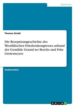 Die Rezeptionsgeschichte des Westfälischen Friedenskongresses anhand der Gemälde Gerard ter Borchs und Fritz Grotemeyers