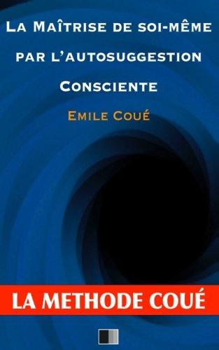 La maîtrise de soi-même par l'autosuggestion consciente : La méthode Coué