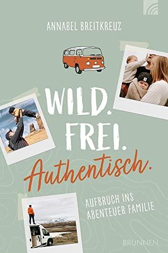 Wild.Frei.Authentisch.: Aufbruch ins Abenteuer Familie