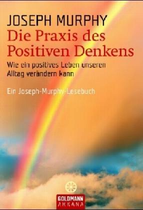 Die Praxis des Positiven Denkens. Sonderausgabe. Wie ein positives Leben unseren Alltag verändern kann