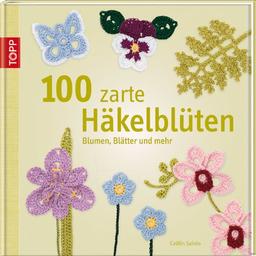 100 zarte Häkelblüten: Blumen, Blätter und mehr: 100 dekorative Blüten und Blätter selbst gehäkelt