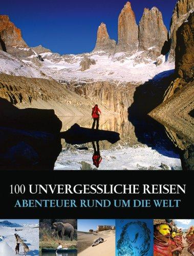 100 unvergessliche Reisen: Eine Bilderreise durch die Länder der Welt, Reisen zu Fuß oder mit dem Fahrrad, Schiffsreisen und Abenteuerreisen vom Amazonas bis zur Antarktis: Abenteuer rund um die Welt