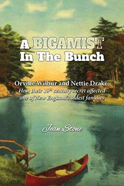 A Bigamist in the Bunch: Orville Wilbur and Nettie Drake: How Their 19th Century Secret Affected One of New England's Oldest Families