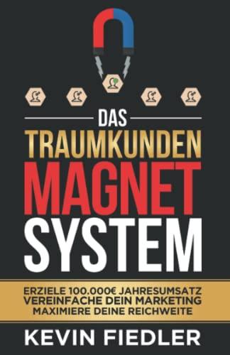 Das Traumkunden-Magnet-System: Erziele 100.000€ Jahresumsatz, vereinfache dein Marketing und maximiere deine Reichweite