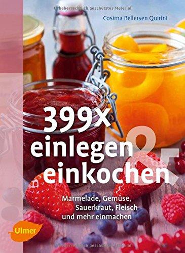 399 x einlegen und einkochen: Marmelade, Gemüse, Sauerkraut, Fleisch und mehr einmachen