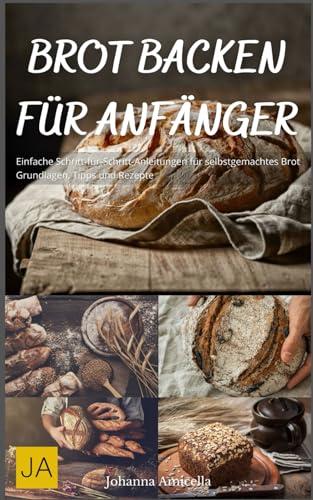 Brot backen für Anfänger: Der einfache Einstieg in die Brotbäckerei – Grundrezepte, Techniken und Tipps für perfektes Brot zu Hause