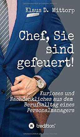 Chef, Sie sind gefeuert!: Kurioses und Nachdenkliches aus dem Berufsalltag eines Personalmanagers