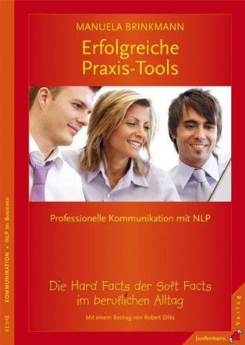 Erfolgreiche Praxis-Tools: Die Hard Facts der Soft Facts im beruflichen Alltag. Professionelle Kommunikation mit NLP