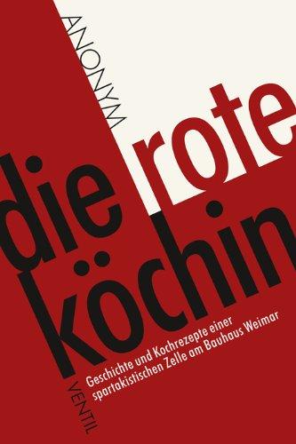 Die rote Köchin: Geschichte und Kochrezepte einer spartakistischen Zelle am Bauhaus Weimar