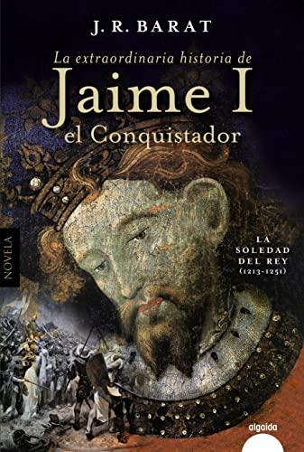 La extraordinaria historia del rey Jaime I el Conquistador: La soledad del rey (1213-1251) (ALGAIDA LITERARIA - ALGAIDA HISTÓRICA)