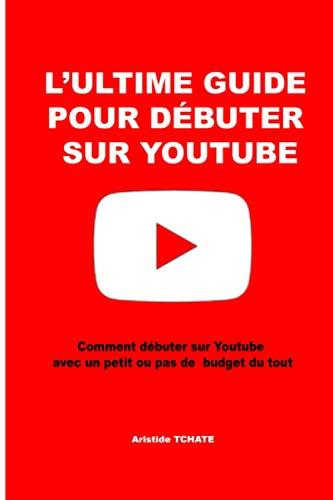 L'ultime guide pour débuter sur youtube: comment débuter les vidéos youtube avec un petit budget et devenir un bon youtubeur